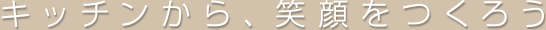 キッチンから、笑顔をつくろう