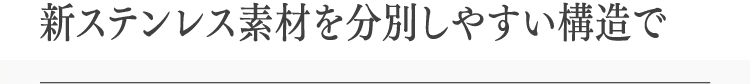 新ステンレス素材を分別しやすい構造で※1