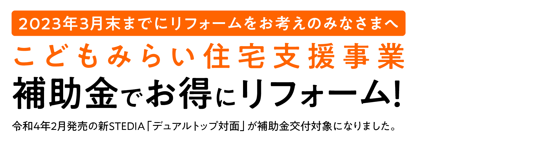 2023年3月末までにリフォームをお考えのみなさまへこどもみらい住宅支援事業補助金でお得にリフォーム!令和4年2月発売の新STEDIA「デュアルトップ対面」が補助金交付対象になりました。