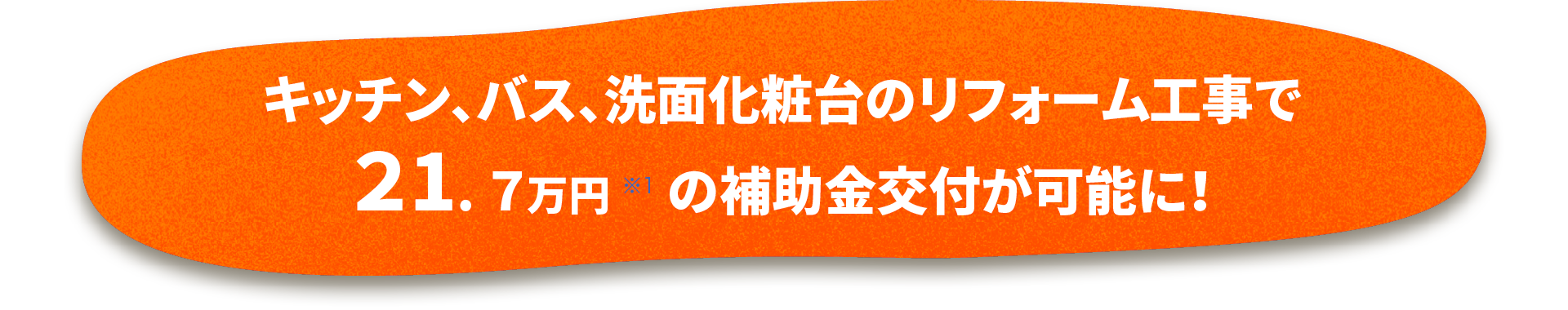 キッチン、バス、洗面化粧台のリフォーム工事で21.7万円 ※1 の補助金交付が可能に!