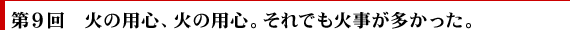 第9回　火の用心、火の用心。それでも火事が多かった。