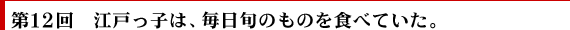 第12回　江戸っ子は、毎日旬のものを食べていた。
