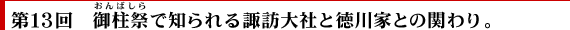第13回　御柱祭で知られる諏訪大社と徳川家との関わり。