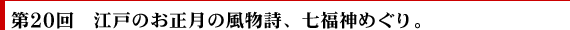 第20回　江戸のお正月の風物詩、七福神めぐり。