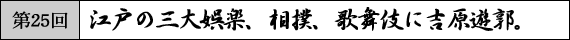第25回　江戸の三大娯楽、相撲、歌舞伎に吉原遊郭。