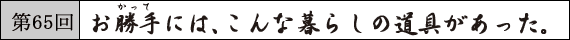 第65回 お勝手には、こんな暮らしの道具があった。