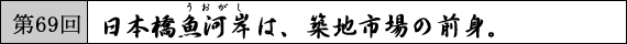 第69回 日本橋魚河岸は、築地市場の前身。