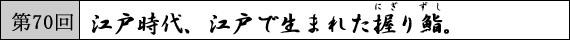 第70回 江戸時代、江戸で生まれた握り鮨。