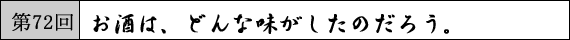 第72回 お酒は、どんな味がしたのだろう。