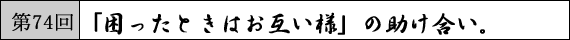 第74回 「困ったときはお互い様」の助け合い。