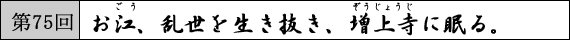 第75回 お江、乱世を生き抜き、増上寺に眠る。