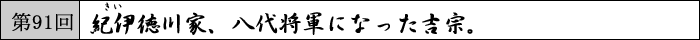 第91回 紀伊徳川家、八代将軍になった吉宗。
