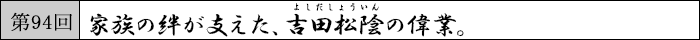 第94回　家族の絆が支えた、吉田松陰の偉業。