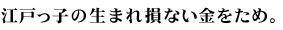 江戸っ子の生まれ損ない金をため。