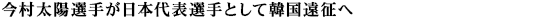 今村太陽選手が日本代表選手として韓国遠征へ
