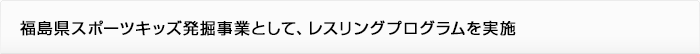 福島県スポーツキッズ発掘事業として、レスリングプログラムを実施