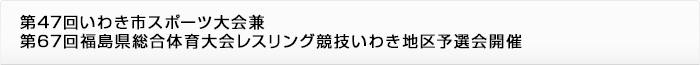第47回いわき市スポーツ大会 兼 第67回福島県総合体育大会レスリング競技いわき地区予選会開催