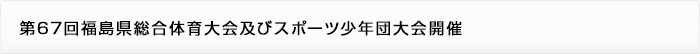 第67回福島県総合体育大会及びスポーツ少年団大会開催