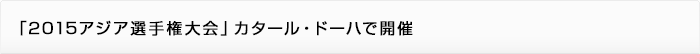 「2015アジア選手権大会」カタール・ドーハで開催