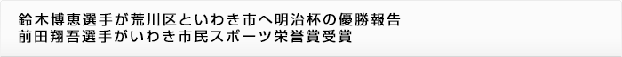 鈴木博恵選手が荒川区といわき市へ明治杯の優勝報告 前田翔吾選手がいわき市民スポーツ栄誉賞受賞