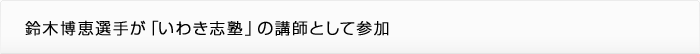 鈴木博恵選手が「いわき志塾」の講師として参加