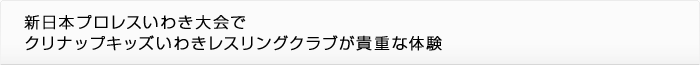 新日本プロレスいわき大会でクリナップキッズいわきレスリングクラブが貴重な体験
