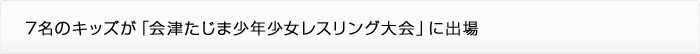 7名のキッズが「会津たじま少年少女レスリング大会」に出場