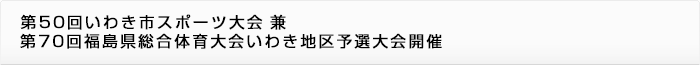 第５０回いわき市スポーツ大会兼第７０回福島県総合体育大会いわき地区予選大会開催