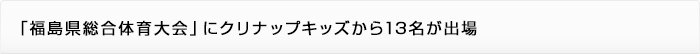 「福島県総合体育大会」にクリナップキッズから13名が出場