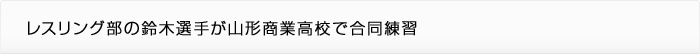 レスリング部の鈴木選手が山形商業高校で合同練習