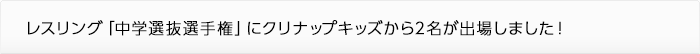 レスリング「中学選抜選手権」にクリナップキッズから2名が出場しました！