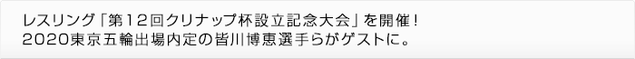 レスリング「第１２回クリナップ杯設立記念大会」を開催！2020東京五輪出場内定の皆川博恵選手らがゲストに。