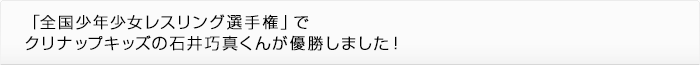 「全国少年少女レスリング選手権」でクリナップキッズの石井巧真くんが優勝しました！